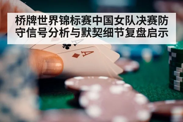 桥牌世界锦标赛中国女队决赛防守信号分析与默契细节复盘启示