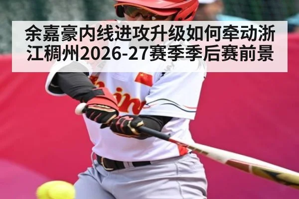 余嘉豪内线进攻升级如何牵动浙江稠州2026-27赛季季后赛前景